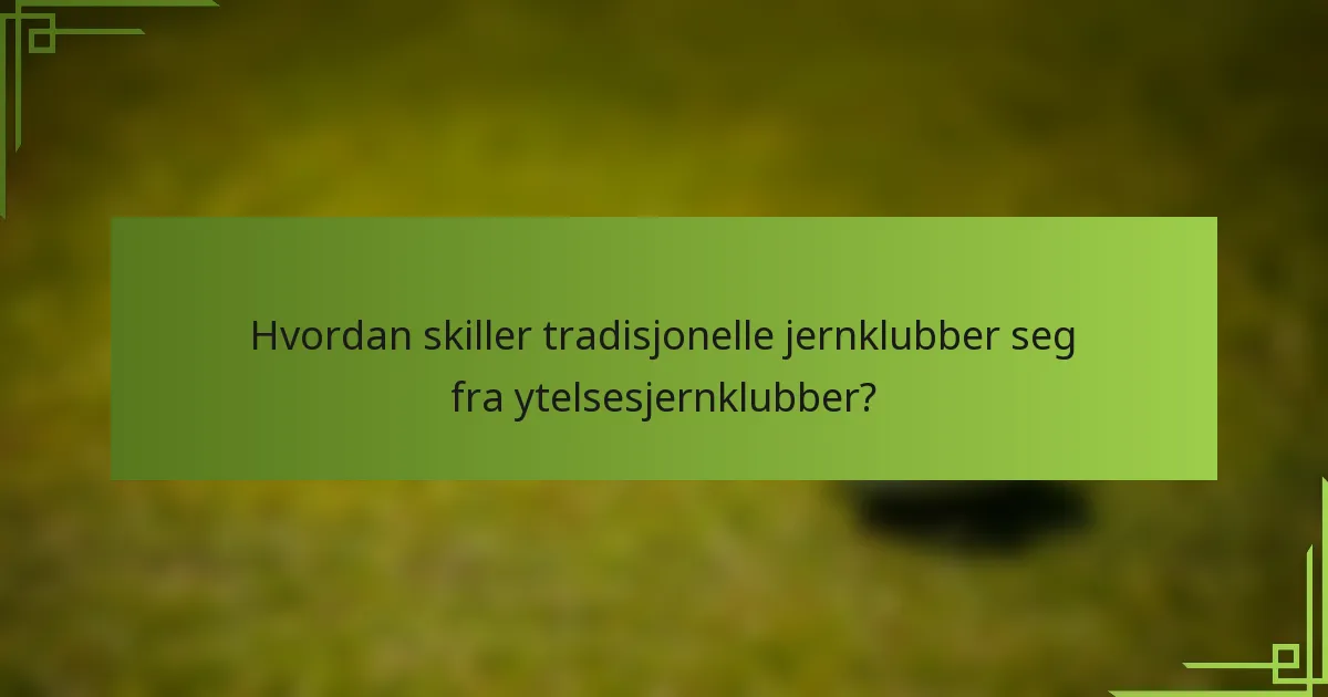 Hvordan skiller tradisjonelle jernklubber seg fra ytelsesjernklubber?