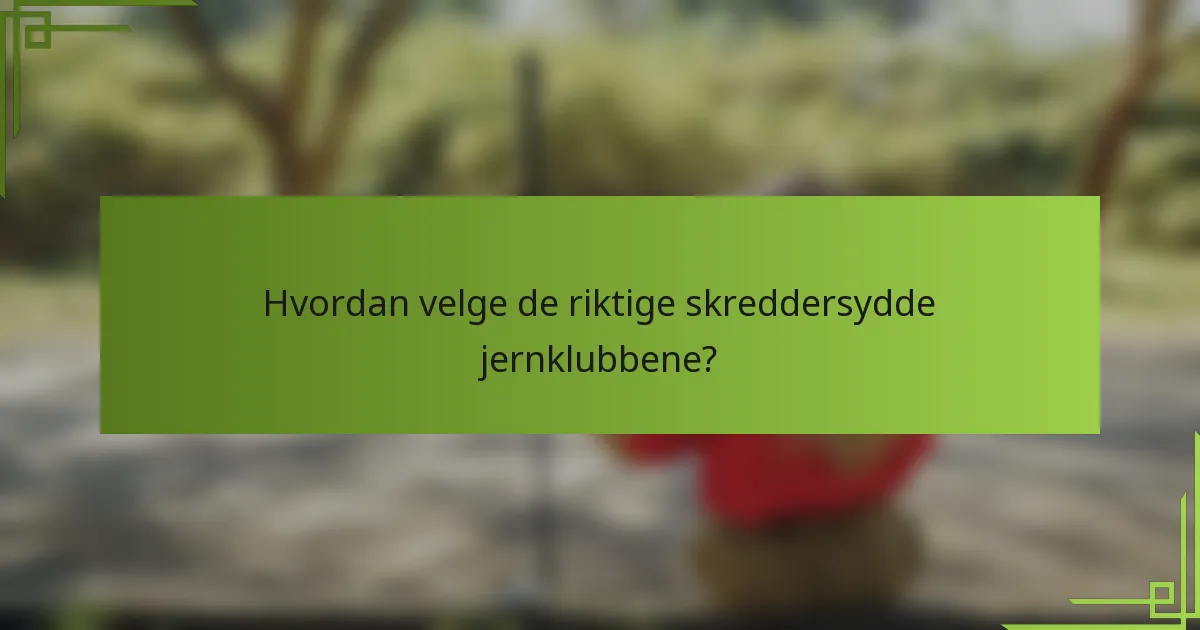 Hvordan velge de riktige skreddersydde jernklubbene?