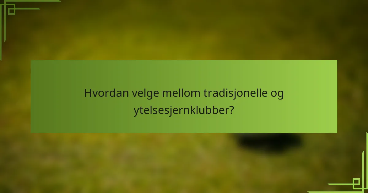 Hvordan velge mellom tradisjonelle og ytelsesjernklubber?