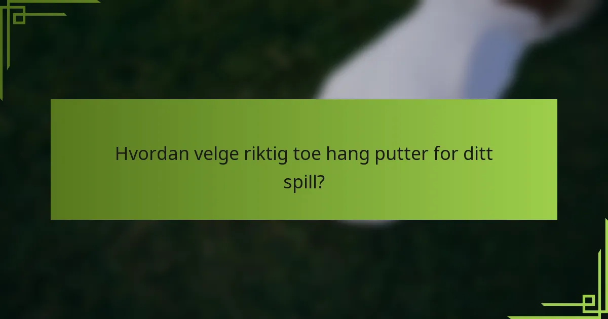 Hvordan velge riktig toe hang putter for ditt spill?