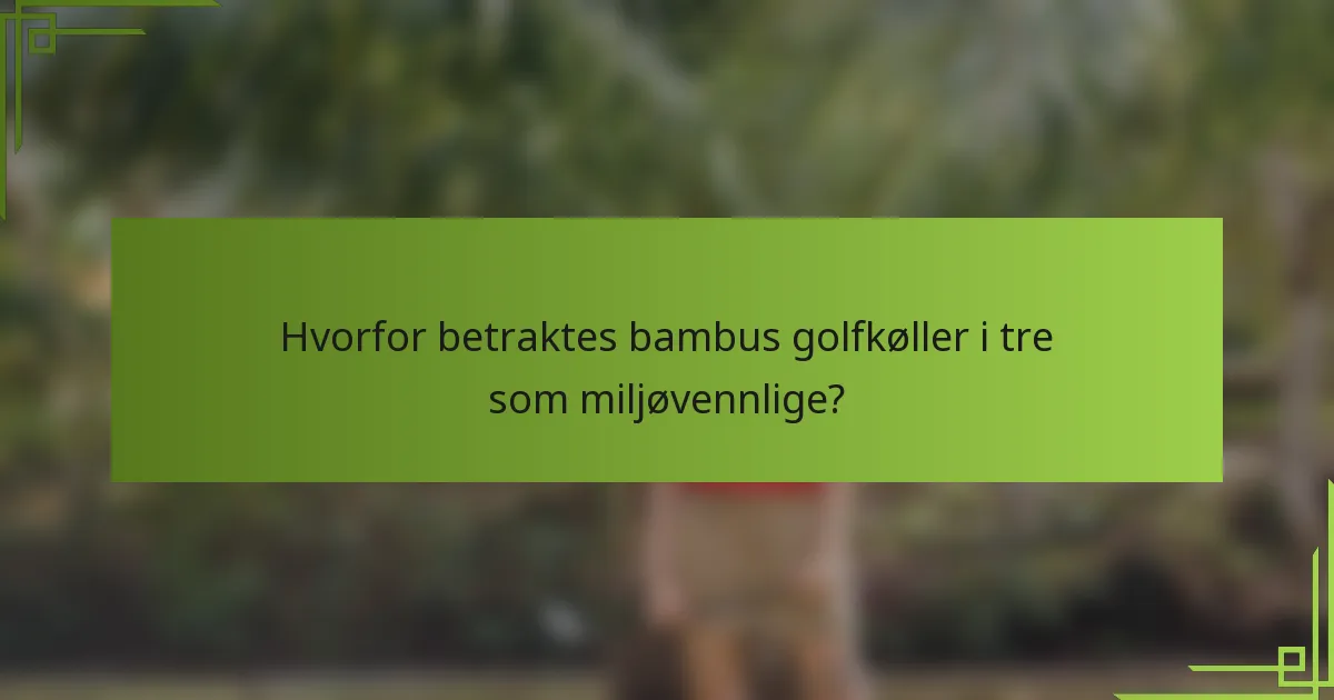 Hvorfor betraktes bambus golfkøller i tre som miljøvennlige?