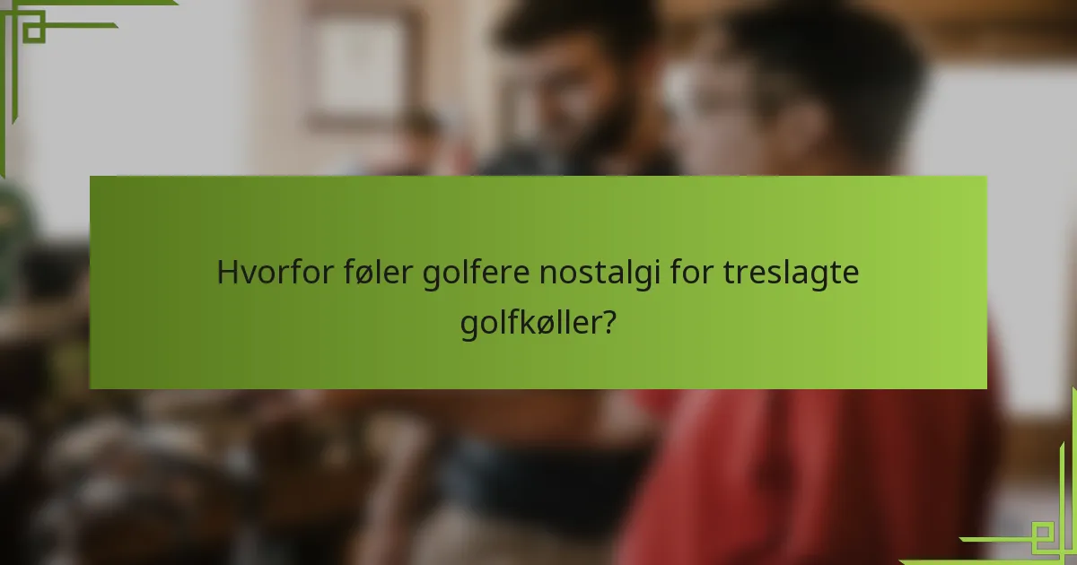 Hvorfor føler golfere nostalgi for treslagte golfkøller?
