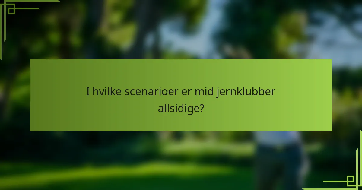 I hvilke scenarioer er mid jernklubber allsidige?